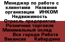 Менеджер по работе с клиентами › Название организации ­ ИНКОМ-Недвижимость › Отрасль предприятия ­ Розничная торговля › Минимальный оклад ­ 60 000 - Все города Работа » Вакансии   . Кабардино-Балкарская респ.,Нальчик г.